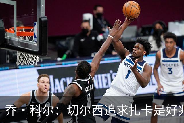 乔·科尔：切尔西追求扎卡是好兆头 库库鼓动恩佐转会我无法接受