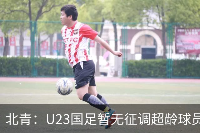 北青：U23国足暂无征调超龄球员计划，不排除以全适龄参加亚运会