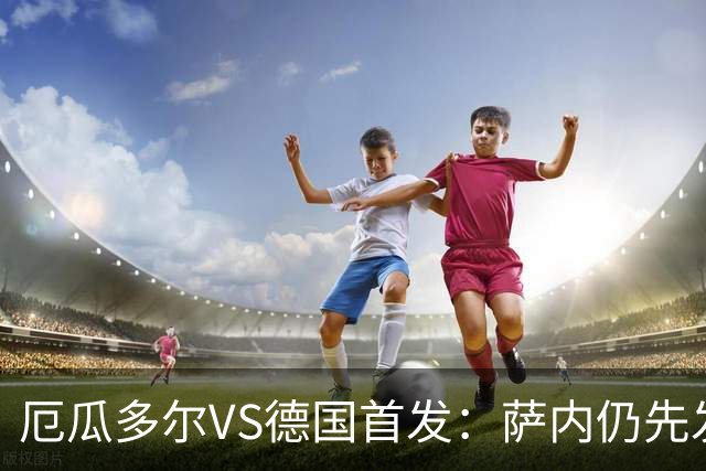 厄瓜多尔VS德国首发：萨内仍先发出战 翁达夫仍替补