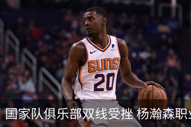 国家队俱乐部双线受挫 杨瀚森职业生涯进入至暗时刻？