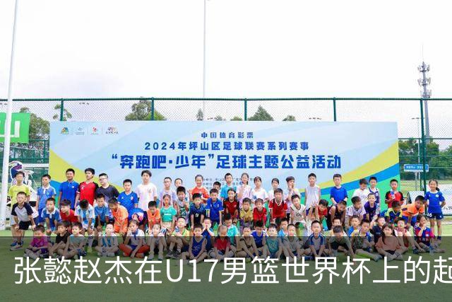 张懿赵杰在U17男篮世界杯上的起伏表现与未来发展方向