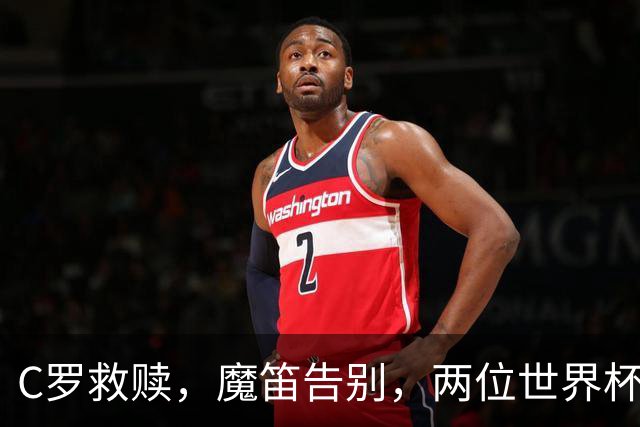 C罗救赎，魔笛告别，两位世界杯传奇终章交错